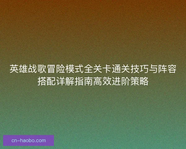 英雄战歌冒险模式全关卡通关技巧与阵容搭配详解指南高效进阶策略
