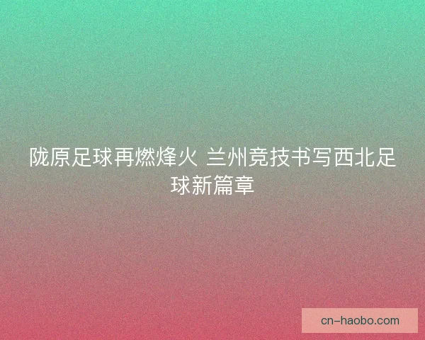 陇原足球再燃烽火 兰州竞技书写西北足球新篇章