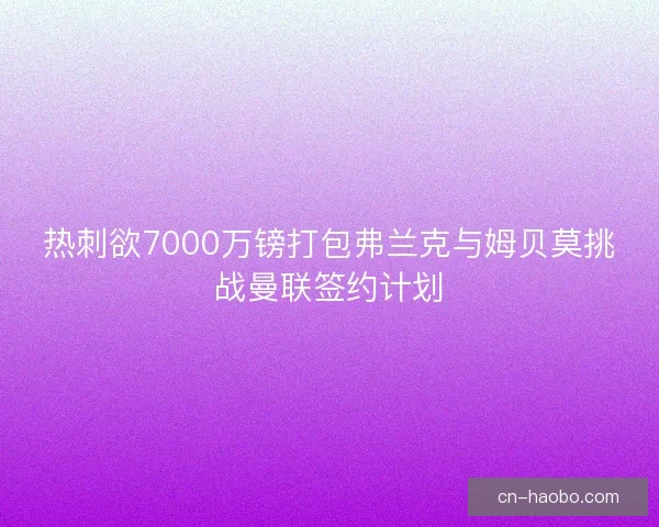 热刺欲7000万镑打包弗兰克与姆贝莫挑战曼联签约计划