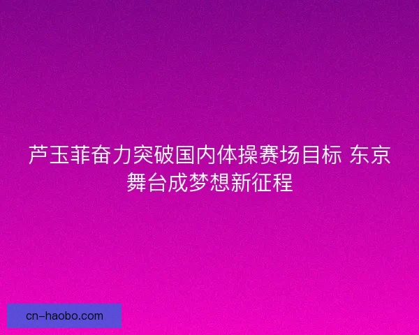 芦玉菲奋力突破国内体操赛场目标 东京舞台成梦想新征程