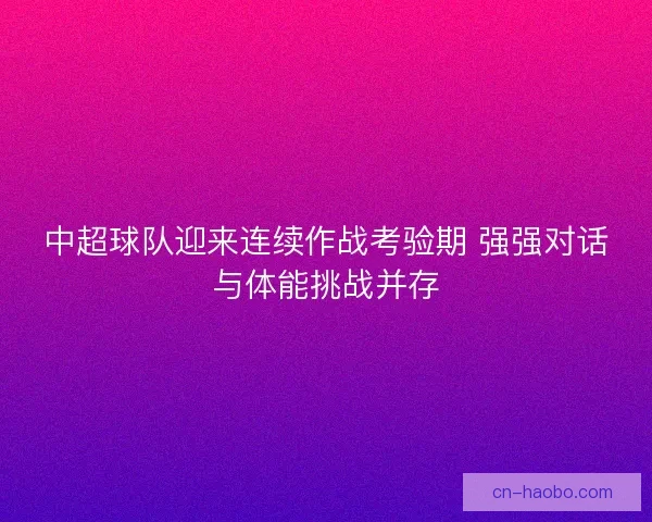 中超球队迎来连续作战考验期 强强对话与体能挑战并存