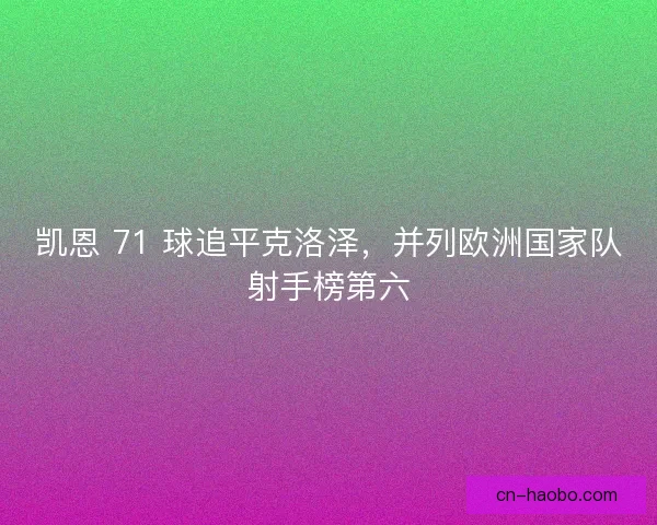 凯恩 71 球追平克洛泽，并列欧洲国家队射手榜第六