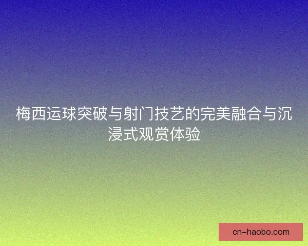 梅西运球突破与射门技艺的完美融合与沉浸式观赏体验 梅西运球突破与射门技艺的完美融合与沉浸式观赏体验