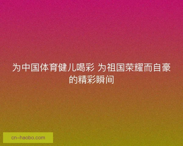 为中国体育健儿喝彩 为祖国荣耀而自豪的精彩瞬间