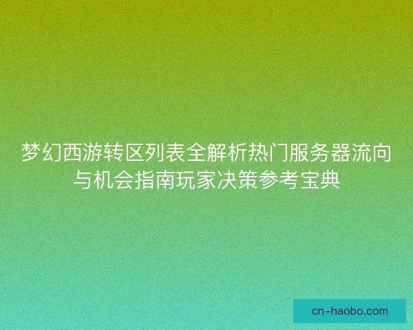 梦幻西游转区列表全解析热门服务器流向与机会指南玩家决策参考宝典
