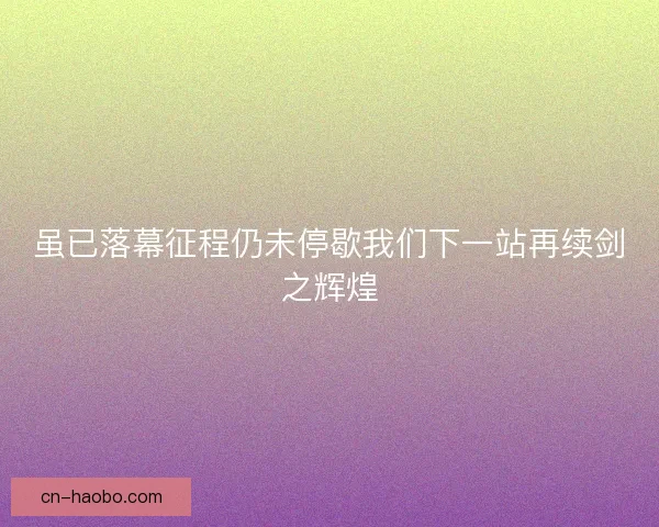 虽已落幕征程仍未停歇我们下一站再续剑之辉煌