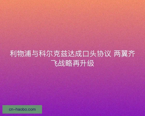 利物浦与科尔克兹达成口头协议 两翼齐飞战略再升级 利物浦与科尔克兹达成口头协议 两翼齐飞战略再升级