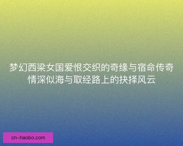 梦幻西梁女国爱恨交织的奇缘与宿命传奇情深似海与取经路上的抉择风云