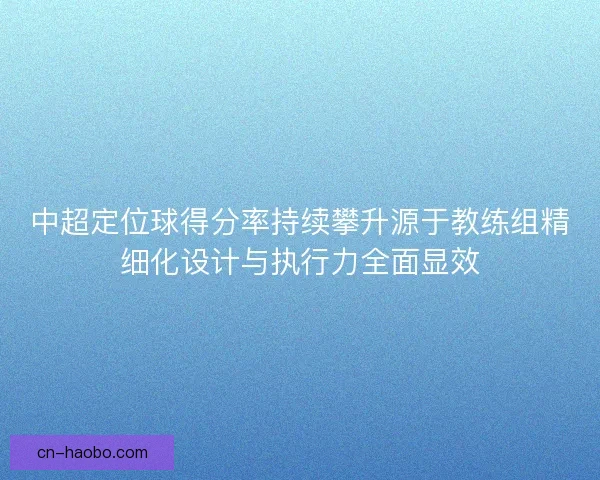 中超定位球得分率持续攀升源于教练组精细化设计与执行力全面显效 中超定位球得分率持续攀升源于教练组精细化设计与执行力全面显效
