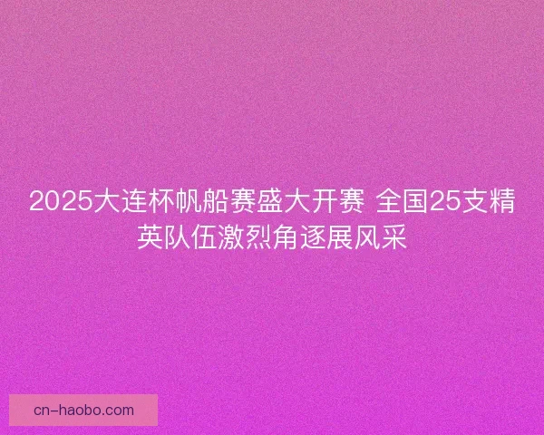 2025大连杯帆船赛盛大开赛 全国25支精英队伍激烈角逐展风采 2025大连杯帆船赛盛大开赛 全国25支精英队伍激烈角逐展风采