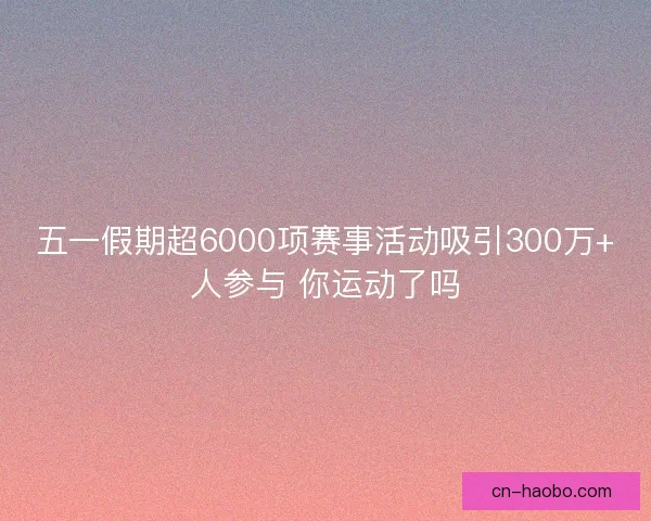 五一假期超6000项赛事活动吸引300万+人参与 你运动了吗 五一假期超6000项赛事活动吸引300万+人参与 你运动了吗
