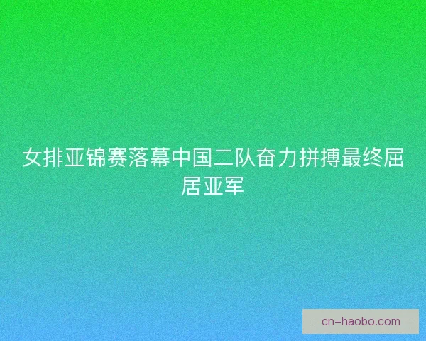 女排亚锦赛落幕中国二队奋力拼搏最终屈居亚军