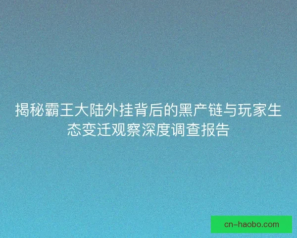揭秘霸王大陆外挂背后的黑产链与玩家生态变迁观察深度调查报告
