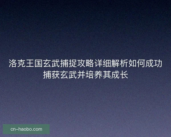 洛克王国玄武捕捉攻略详细解析如何成功捕获玄武并培养其成长 洛克王国玄武捕捉攻略详细解析如何成功捕获玄武并培养其成长